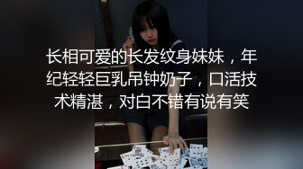 长相可爱的长发纹身妹妹，年纪轻轻巨乳吊钟奶子，口活技术精湛，对白不错有说有笑