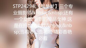 STP24294 【吴梦梦】三个专业摄影师&nbsp;&nbsp;还有一个女的 新到的极品女神 这是在拍偷情大戏&nbsp;&nbsp;当着老公面啪啪 精彩香艳必看