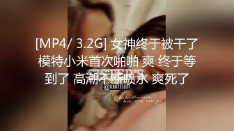 [MP4/ 3.2G] 女神终于被干了模特小米首次啪啪 爽 终于等到了 高潮不断喷水 爽死了