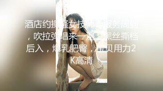 酒店约操骚女技师，服务周到，吹拉弹唱来一遍，黑丝撕档后入，爆乳肥臀，宝贝用力2K高清