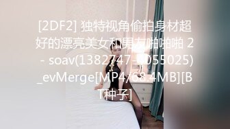 [2DF2] 独特视角偷拍身材超好的漂亮美女和男友啪啪啪 2 - soav(1382747-4055025)_evMerge[MP4/68.4MB][BT种子]