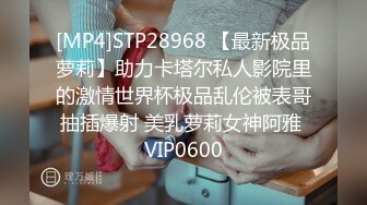 [MP4]STP28968 【最新极品萝莉】助力卡塔尔私人影院里的激情世界杯极品乱伦被表哥抽插爆射 美乳萝莉女神阿雅 VIP0600