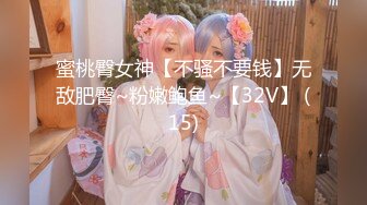 蜜桃臀女神【不骚不要钱】无敌肥臀~粉嫩鲍鱼~【32V】 (15)