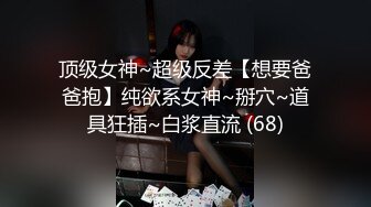 顶级女神~超级反差【想要爸爸抱】纯欲系女神~掰穴~道具狂插~白浆直流 (68)