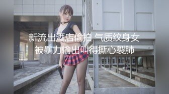 新流出酒店偷拍 气质纹身女被暴力输出叫得撕心裂肺