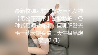 最新核弹尤物》超级巨乳女神【老公不在家】露脸私拍，各种紫薇调教啪啪，巨乳肥臀无毛一线天馒头逼，天生极品炮架子2 (1)