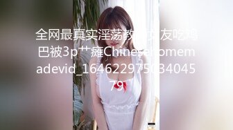 全网最真实淫荡教师女友吃鸡巴被3p艹瘫Chinesehomemadevid_16462297503404579