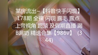 某房流出~【抖音快手闪现】178期 全裸 闪现 露毛 露点 上帝视角 超顶 及假期直播 漏B漏奶 精选合集【986v】  (344)