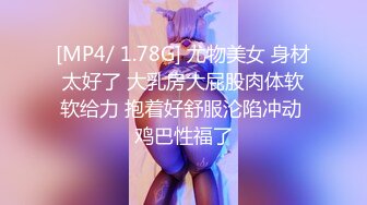 [MP4/ 1.78G] 尤物美女 身材太好了 大乳房大屁股肉体软软给力 抱着好舒服沦陷冲动 鸡巴性福了