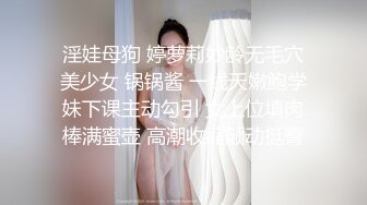 淫娃母狗 婷萝莉妙龄无毛穴美少女 锅锅酱 一线天嫩鲍学妹下课主动勾引 女上位填肉棒满蜜壶 高潮收缩颤动挺臀