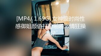 [MP4/ 1.69G] 女神级时尚性感御姐颜值打扮啪啪激情狂操满足