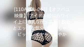 [110AKDL-063]【オフパコ映像】 アイドル級にカワイイ上に爆乳Gカップ！！飲むとエッチな気分になっちゃうビッチレイヤー：あやか