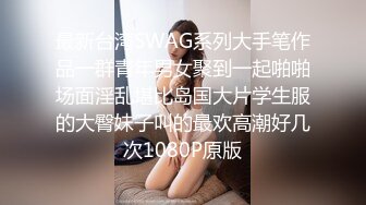 最新台湾SWAG系列大手笔作品一群青年男女聚到一起啪啪场面淫乱堪比岛国大片学生服的大臀妹子叫的最欢高潮好几次1080P原版