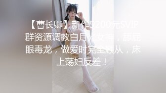 【曹长卿】新作5200元SVIP群资源调教白月光女神，舔屁眼毒龙，做爱时完全顺从，床上荡妇反差！