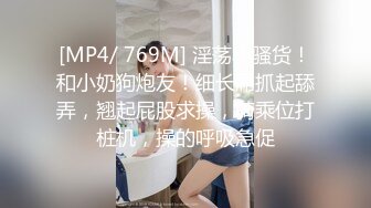 [MP4/ 769M] 淫荡小骚货！和小奶狗炮友！细长屌抓起舔弄，翘起屁股求操，骑乘位打桩机，操的呼吸急促