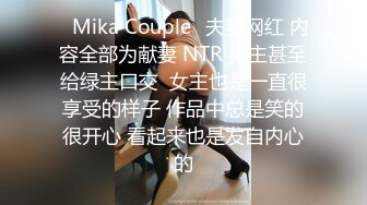 ✨Mika Couple✨夫妻网红 内容全部为献妻 NTR 男主甚至给绿主口交  女主也是一直很享受的样子 作品中总是笑的很开心 看起来也是发自内心的