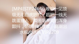 [MP4]STP24646 难得一见顶级无毛白虎肥穴，超肥一线天跳蛋塞入，揉搓阴蒂爽的浑身颤抖，娇喘呻吟嗲嗲，高潮出水极度诱惑 VIP2209