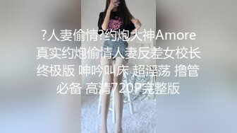 ?人妻偷情?约炮大神Amore真实约炮偷情人妻反差女校长终极版 呻吟叫床 超淫荡 撸管必备 高清720P完整版