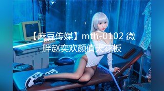 【麻豆传媒】mth-0102 微胖赵奕欢颜值天花板