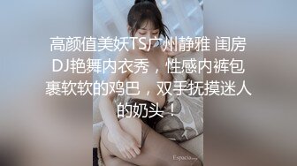 高颜值美妖TS广州静雅 闺房DJ艳舞内衣秀，性感内裤包裹软软的鸡巴，双手抚摸迷人的奶头！