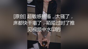 [原创] 超敏感抽搐，太骚了，床都快干塌了，陌陌过时了推见视频中水印的