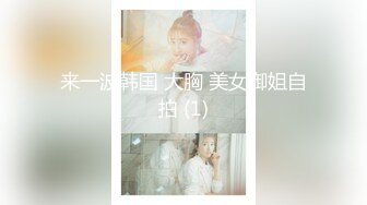 来一波韩国 大胸 美女御姐自拍 (1)