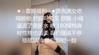 ★☆震撼福利☆★漂亮美女吃鸡啪啪 舒服吗宝贝 舒服 小骚逼流了很多水 嗯 180模特身材性格也温柔 哥们骚逼不停插插舔舔 最后颜射一脸