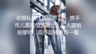 名模私拍【周妍希】❤️携手雨儿酱两位大美女，双人旗袍按摩师，观感超棒推荐一看