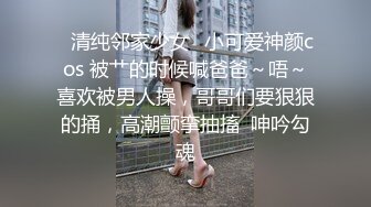 ✨清纯邻家少女✨小可爱神颜cos 被艹的时候喊爸爸～唔～喜欢被男人操，哥哥们要狠狠的捅，高潮颤挛抽搐  呻吟勾魂