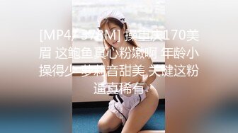 [MP4/ 378M] 操重庆170美眉 这鲍鱼真心粉嫩啊 年龄小操得少 萝莉音甜美 关键这粉逼真稀有