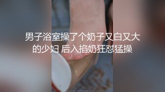 男子浴室操了个奶子又白又大的少妇 后入掐奶狂怼猛操