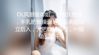 OL风眼镜御姐，衬衣灰丝袜，丰乳肥臀操逼，极品美腿站立后入，大肥臀骑乘位，一顿输出猛干