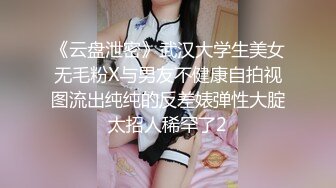 《云盘泄密》武汉大学生美女无毛粉X与男友不健康自拍视图流出纯纯的反差婊弹性大腚太招人稀罕了2