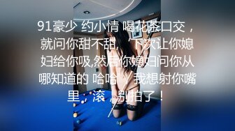 91豪少 约小情 喝花茶口交，就问你甜不甜,‘下次让你媳妇给你吸,然后你媳妇问你从哪知道的 哈哈'，我想射你嘴里，滚，别拍了！