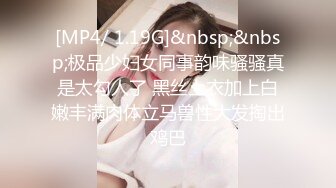 [MP4/ 1.19G]&nbsp;&nbsp;极品少妇女同事韵味骚骚真是太勾人了 黑丝上衣加上白嫩丰满肉体立马兽性大发掏出鸡巴