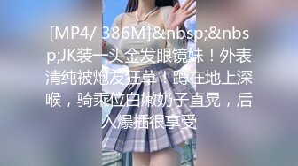 [MP4/ 386M]&nbsp;&nbsp;JK装一头金发眼镜妹！外表清纯被炮友狂草！蹲在地上深喉，骑乘位白嫩奶子直晃，后入爆插很享受