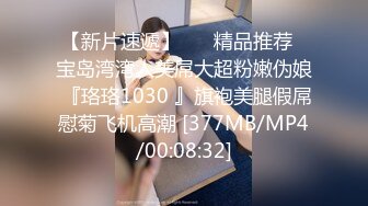 【新片速遞】 ❤️精品推荐❤宝岛湾湾人美屌大超粉嫩伪娘 『珞珞1030 』旗袍美腿假屌慰菊飞机高潮 [377MB/MP4/00:08:32]