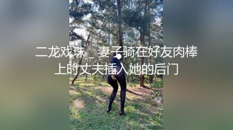 二龙戏珠 _ 妻子骑在好友肉棒上时丈夫插入她的后门