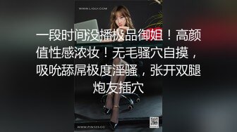 一段时间没播极品御姐！高颜值性感浓妆！无毛骚穴自摸，吸吮舔屌极度淫骚，张开双腿炮友插穴