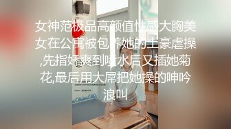 女神范极品高颜值性感大胸美女在公寓被包养她的土豪虐操,先指奸爽到喷水后又插她菊花,最后用大屌把她操的呻吟浪叫