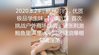 2020.8.29，杭州可约，优质极品学生妹 【小阿寸】首次挑战户外商场跳蛋，紧张刺激鲍鱼里满是水，回房骚浪爆棚勾魂淫荡