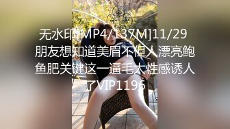 无水印[MP4/137M]11/29 朋友想知道美眉不但人漂亮鲍鱼肥关键这一逼毛太性感诱人了VIP1196