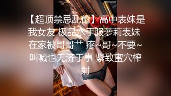 【超顶禁忌乱伦】高中表妹是我女友 极品水手服萝莉表妹 在家被哥哥艹 疼~哥~不要~叫喊也无济于事 紧致蜜穴榨射