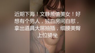 近期下海！文静颜值美女！好想有个男人，独自房间自慰，拿出道具大屌抽插，细腰美臀上位骑坐