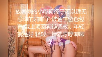 放暑假的小母狗终于可以肆无忌惮的啪啪了 被金主爸爸包养 戴上项圈狗链调教，年轻就是好 轻轻一操就哼哼唧唧的